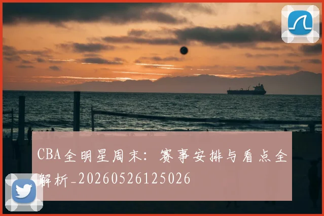 CBA全明星周末：赛事安排与看点全解析_20260526125026