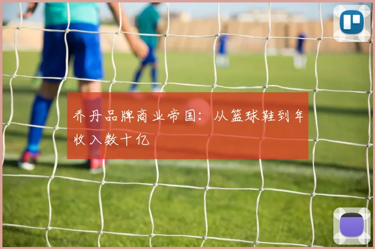 乔丹品牌商业帝国：从篮球鞋到年收入数十亿