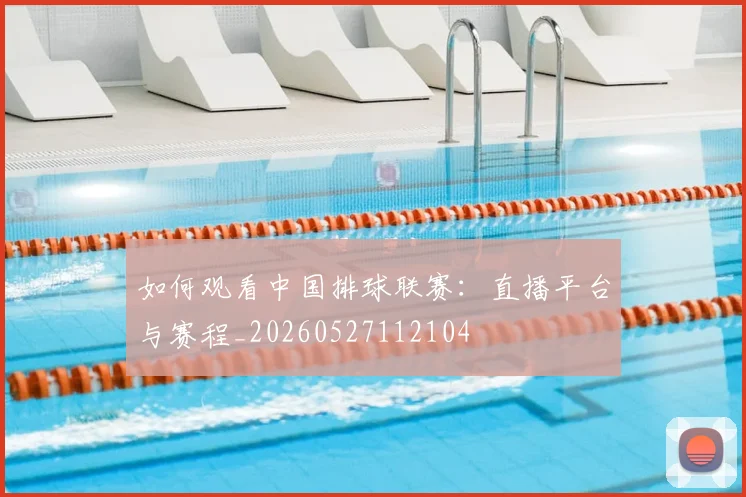 如何观看中国排球联赛：直播平台与赛程_20260527112104