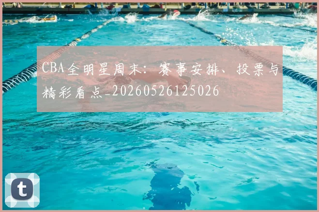 CBA全明星周末：赛事安排、投票与精彩看点_20260526125026