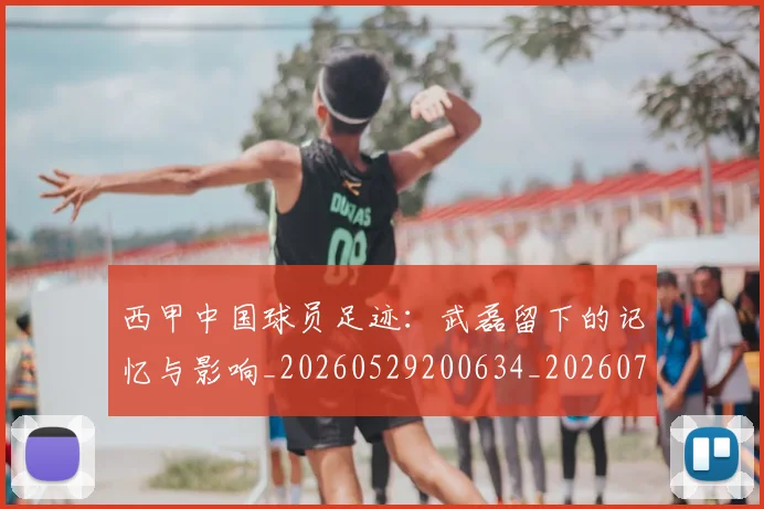 西甲中国球员足迹：武磊留下的记忆与影响_20260529200634_20260703181837