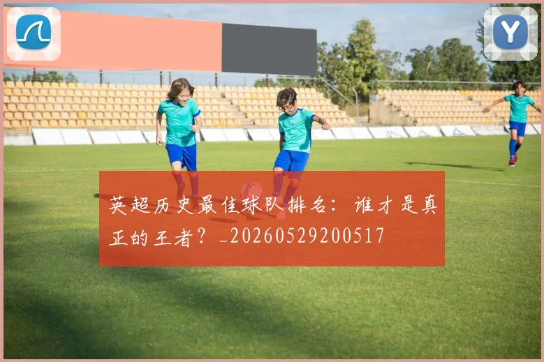 英超历史最佳球队排名：谁才是真正的王者？_20260529200517